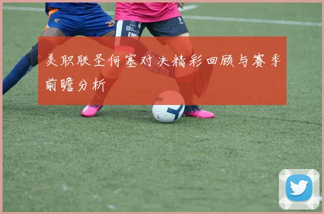 美职联圣何塞对决精彩回顾与赛季前瞻分析