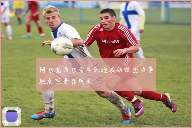 阿尔克马尔青年队迎战劲敌全力争胜展现青春风采