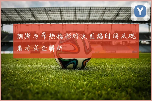 朗斯与昂热精彩对决直播时间及观看方式全解析