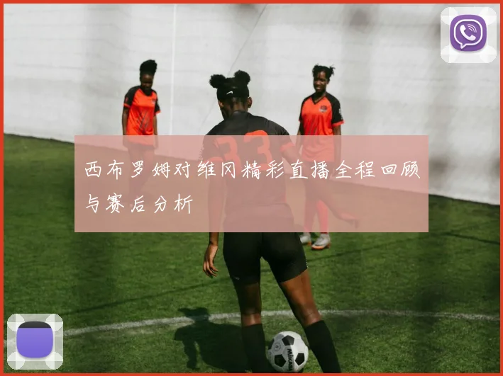 西布罗姆对维冈精彩直播全程回顾与赛后分析