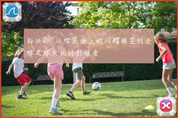 孙兴O：从绿茵场上的闪耀明星到全球足球文化的引领者