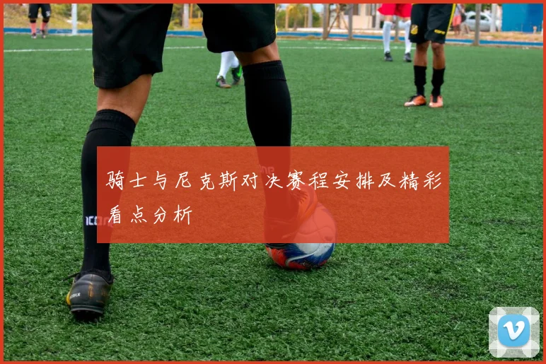 骑士与尼克斯对决赛程安排及精彩看点分析