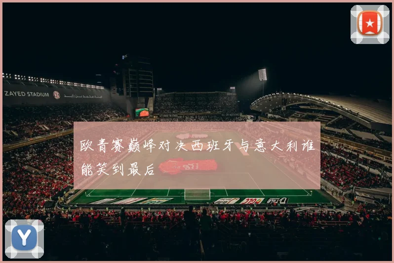 欧青赛巅峰对决西班牙与意大利谁能笑到最后