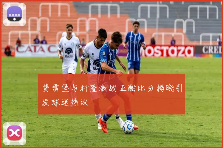 费雷堡与科隆激战正酣比分揭晓引发球迷热议
