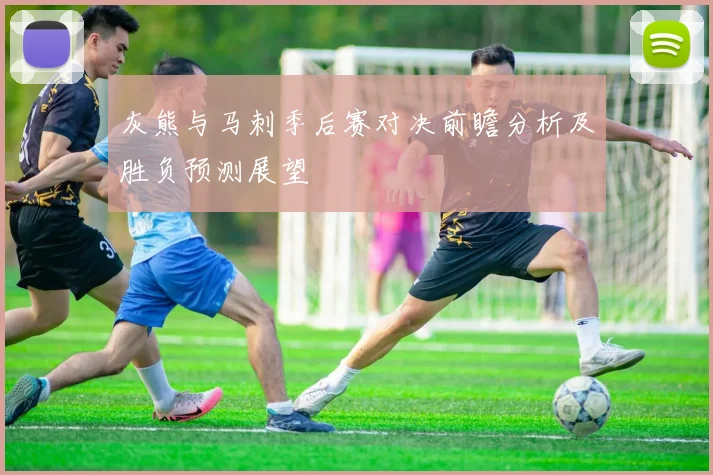 灰熊与马刺季后赛对决前瞻分析及胜负预测展望
