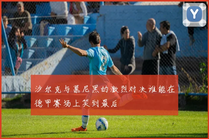 沙尔克与慕尼黑的激烈对决谁能在德甲赛场上笑到最后