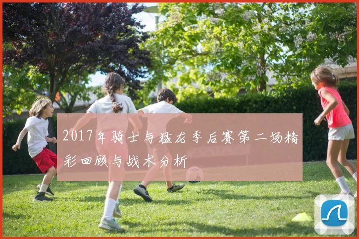 2017年骑士与猛龙季后赛第二场精彩回顾与战术分析