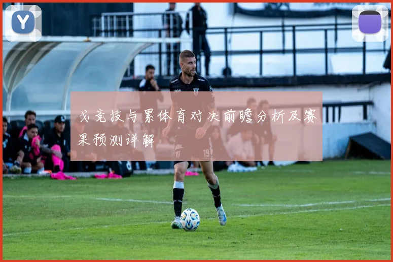 戈竞技与累体育对决前瞻分析及赛果预测详解