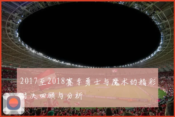 2017至2018赛季勇士与魔术的精彩对决回顾与分析