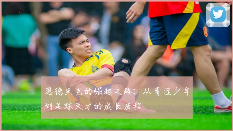 恩德里克的崛起之路：从青涩少年到足球天才的成长历程